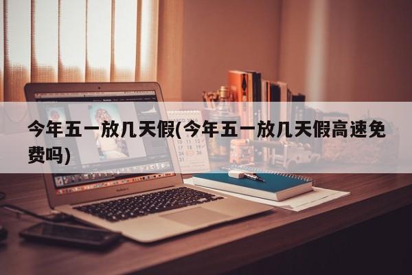 今年五一放几天假(今年五一放几天假高速免费吗)