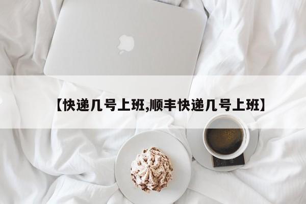 【快递几号上班,顺丰快递几号上班】