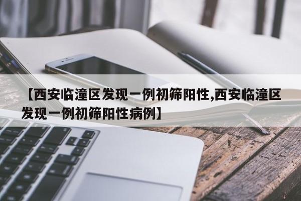 【西安临潼区发现一例初筛阳性,西安临潼区发现一例初筛阳性病例】