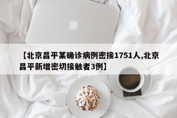 【北京昌平某确诊病例密接1751人,北京昌平新增密切接触者3例】