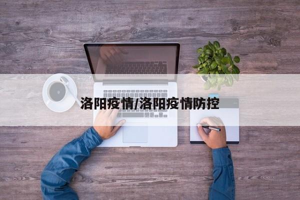 洛阳疫情/洛阳疫情防控