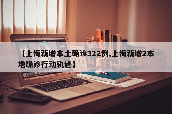 【上海新增本土确诊322例,上海新增2本地确诊行动轨迹】