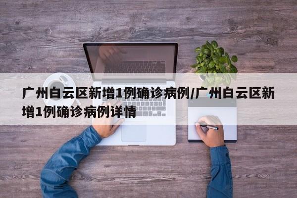 广州白云区新增1例确诊病例/广州白云区新增1例确诊病例详情