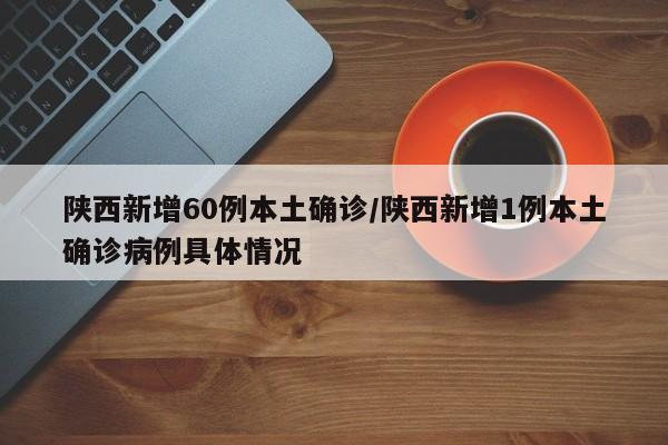 陕西新增60例本土确诊/陕西新增1例本土确诊病例具体情况