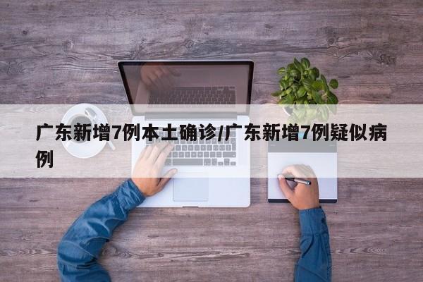 广东新增7例本土确诊/广东新增7例疑似病例