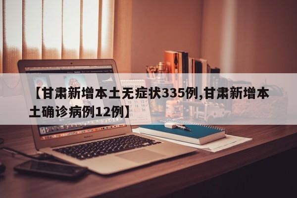 【甘肃新增本土无症状335例,甘肃新增本土确诊病例12例】