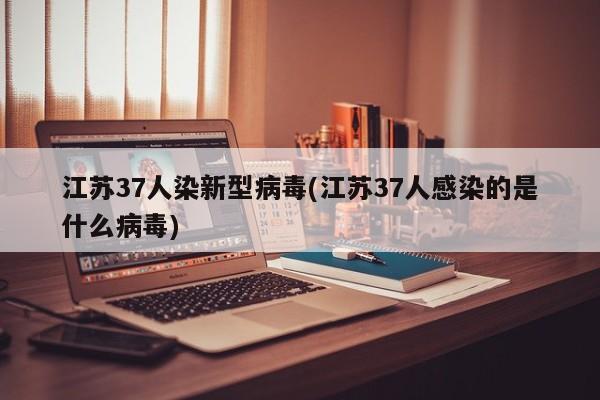 江苏37人染新型病毒(江苏37人感染的是什么病毒)