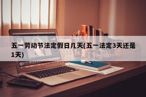 五一劳动节法定假日几天(五一法定3天还是1天)