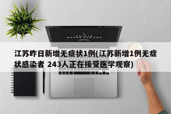 江苏昨日新增无症状1例(江苏新增1例无症状感染者 243人正在接受医学观察)