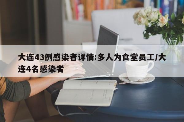 大连43例感染者详情:多人为食堂员工/大连4名感染者