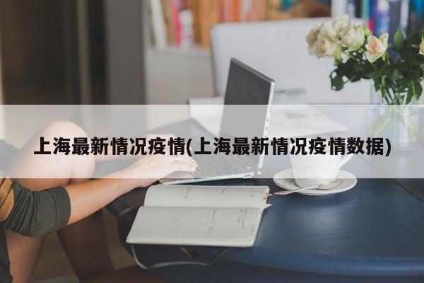 上海最新情况疫情(上海最新情况疫情数据)