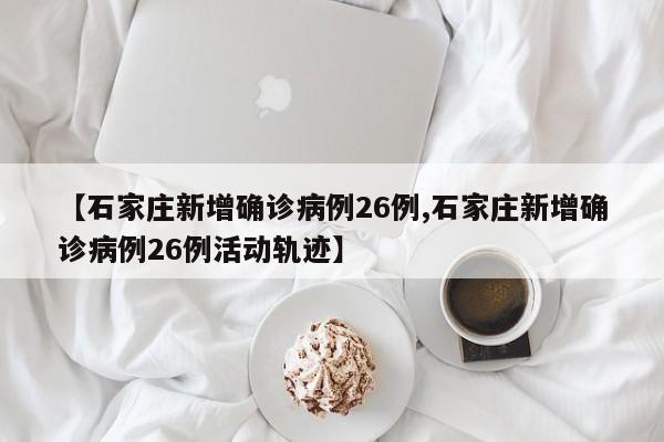 【石家庄新增确诊病例26例,石家庄新增确诊病例26例活动轨迹】