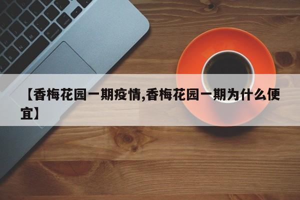 【香梅花园一期疫情,香梅花园一期为什么便宜】