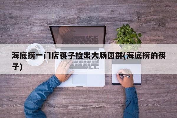 海底捞一门店筷子检出大肠菌群(海底捞的筷子)