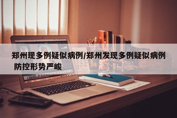 郑州现多例疑似病例/郑州发现多例疑似病例 防控形势严峻