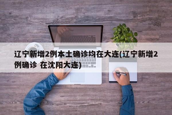 辽宁新增2例本土确诊均在大连(辽宁新增2例确诊 在沈阳大连)