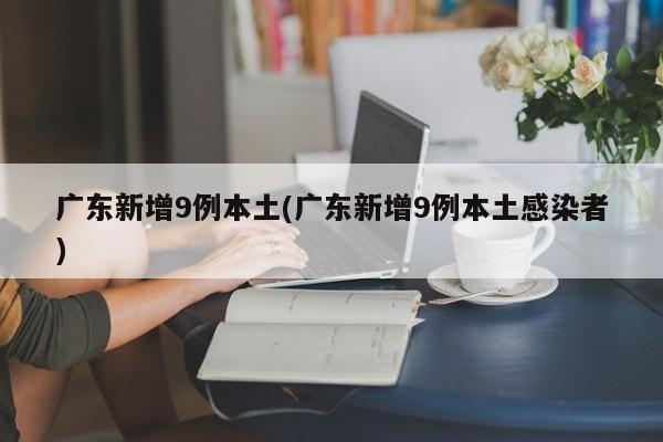 广东新增9例本土(广东新增9例本土感染者)