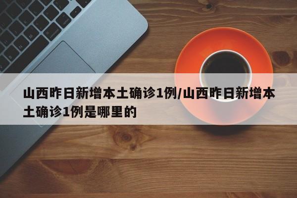 山西昨日新增本土确诊1例/山西昨日新增本土确诊1例是哪里的