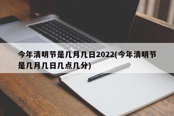 今年清明节是几月几日2022(今年清明节是几月几日几点几分)