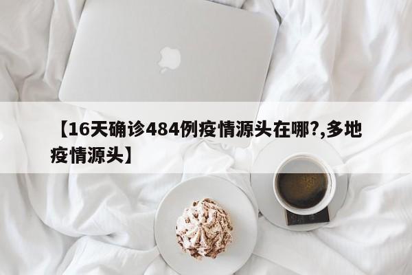 【16天确诊484例疫情源头在哪?,多地疫情源头】