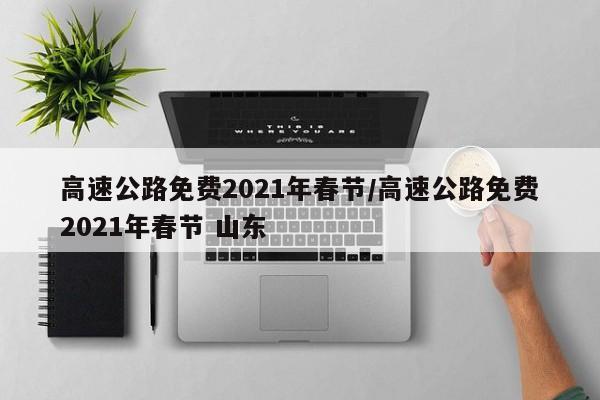 高速公路免费2021年春节/高速公路免费2021年春节 山东
