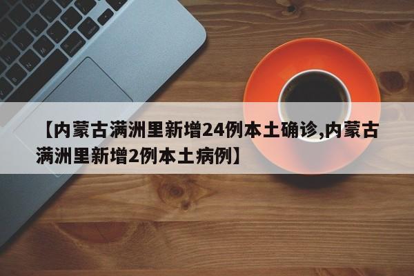 【内蒙古满洲里新增24例本土确诊,内蒙古满洲里新增2例本土病例】
