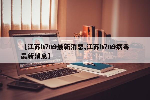 【江苏h7n9最新消息,江苏h7n9病毒最新消息】
