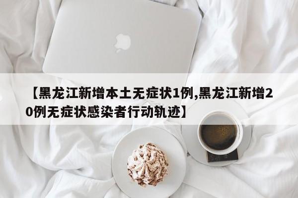 【黑龙江新增本土无症状1例,黑龙江新增20例无症状感染者行动轨迹】
