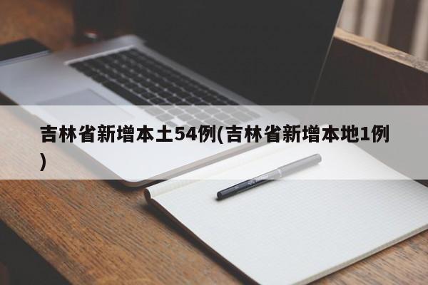 吉林省新增本土54例(吉林省新增本地1例)