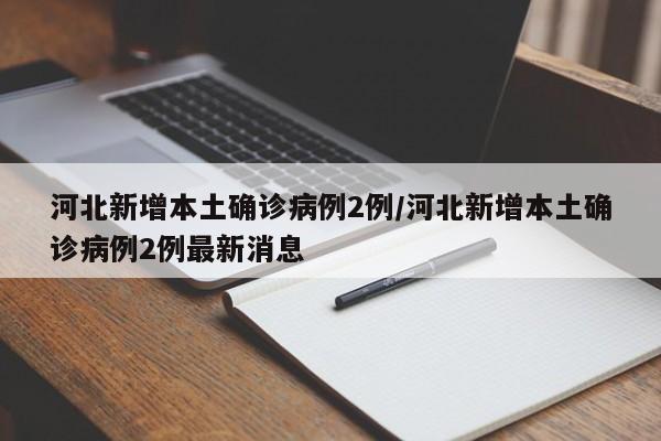 河北新增本土确诊病例2例/河北新增本土确诊病例2例最新消息