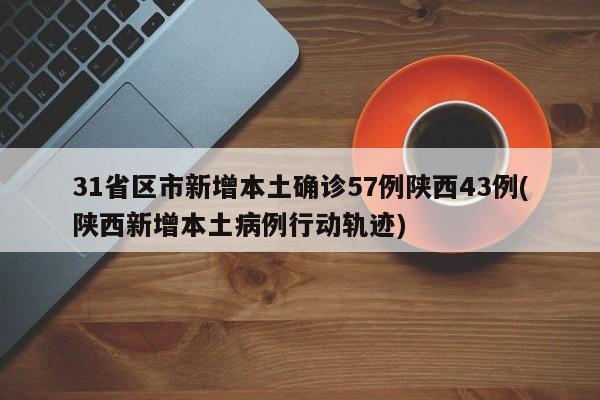 31省区市新增本土确诊57例陕西43例(陕西新增本土病例行动轨迹)