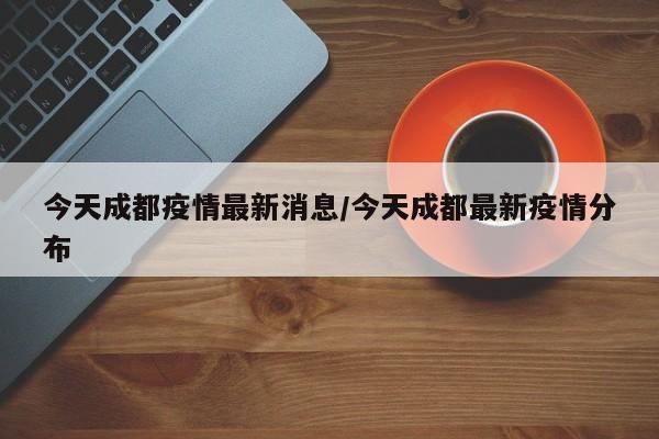 今天成都疫情最新消息/今天成都最新疫情分布