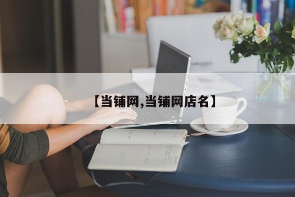 【当铺网,当铺网店名】