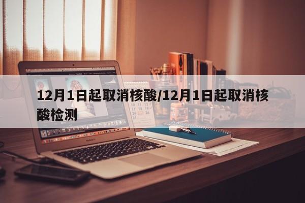 12月1日起取消核酸/12月1日起取消核酸检测