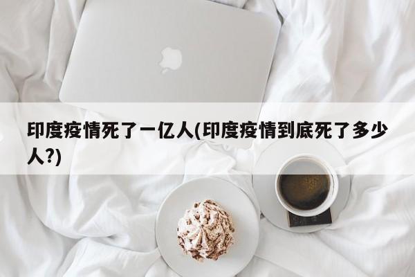 印度疫情死了一亿人(印度疫情到底死了多少人?)