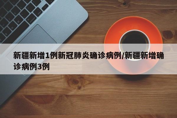 新疆新增1例新冠肺炎确诊病例/新疆新增确诊病例3例