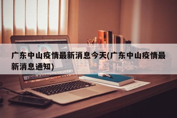 广东中山疫情最新消息今天(广东中山疫情最新消息通知)