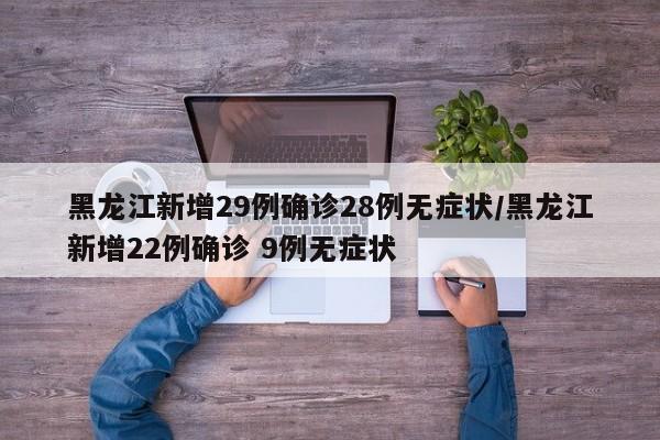 黑龙江新增29例确诊28例无症状/黑龙江新增22例确诊 9例无症状