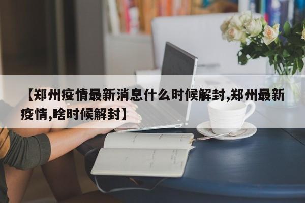 【郑州疫情最新消息什么时候解封,郑州最新疫情,啥时候解封】