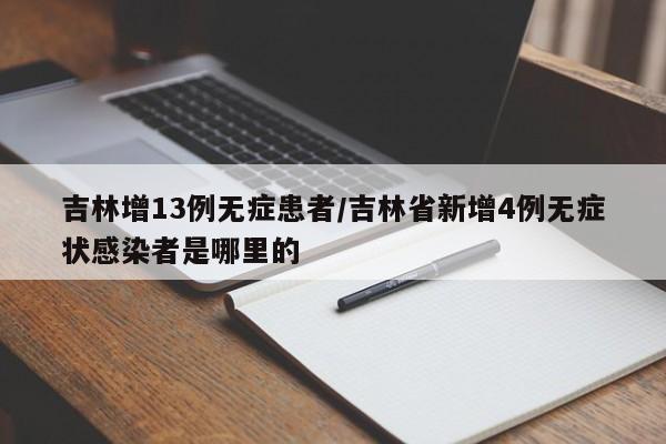 吉林增13例无症患者/吉林省新增4例无症状感染者是哪里的