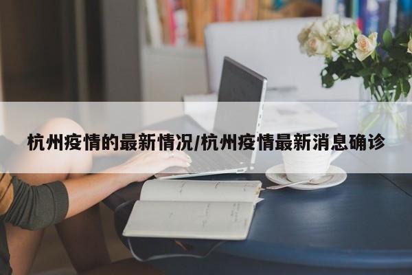 杭州疫情的最新情况/杭州疫情最新消息确诊