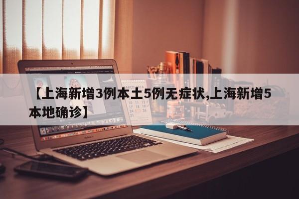 【上海新增3例本土5例无症状,上海新增5本地确诊】