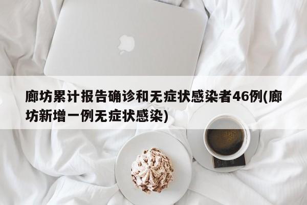 廊坊累计报告确诊和无症状感染者46例(廊坊新增一例无症状感染)