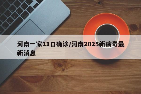河南一家11口确诊/河南2025新病毒最新消息