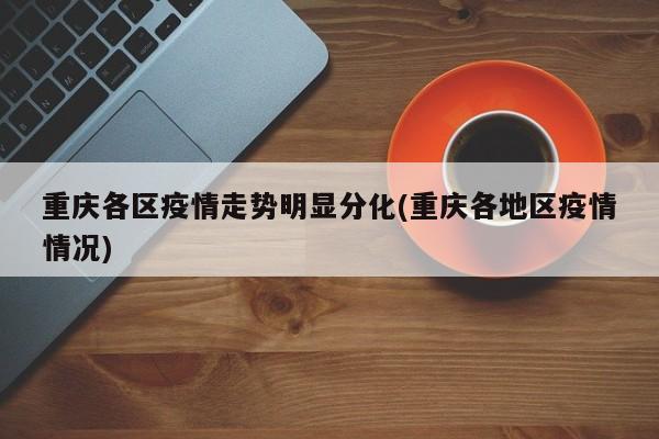 重庆各区疫情走势明显分化(重庆各地区疫情情况)