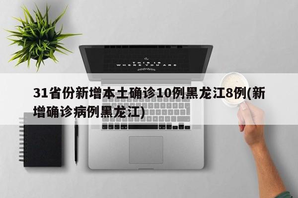 31省份新增本土确诊10例黑龙江8例(新增确诊病例黑龙江)
