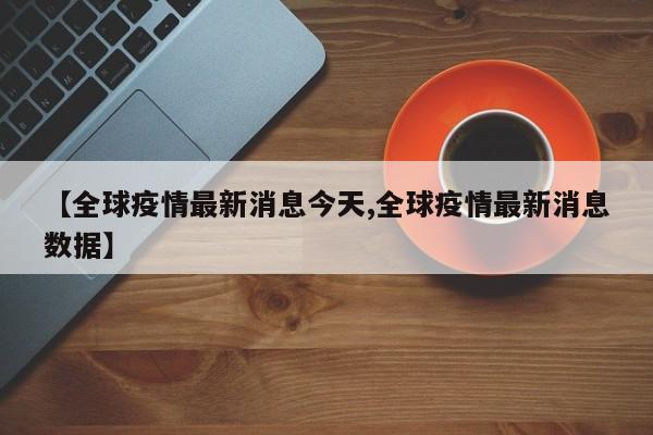 【全球疫情最新消息今天,全球疫情最新消息数据】