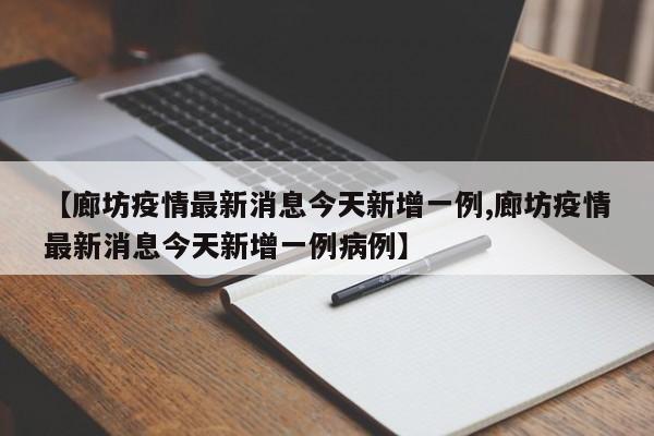 【廊坊疫情最新消息今天新增一例,廊坊疫情最新消息今天新增一例病例】