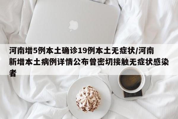 河南增5例本土确诊19例本土无症状/河南新增本土病例详情公布曾密切接触无症状感染者