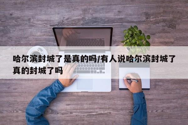 哈尔滨封城了是真的吗/有人说哈尔滨封城了真的封城了吗